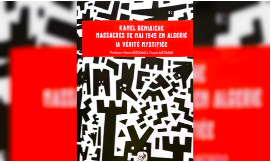 Documentaire sur les massacres de mai 1945 en Algérie:   Kamel Beniaiche exhume « Le complot prémédité »