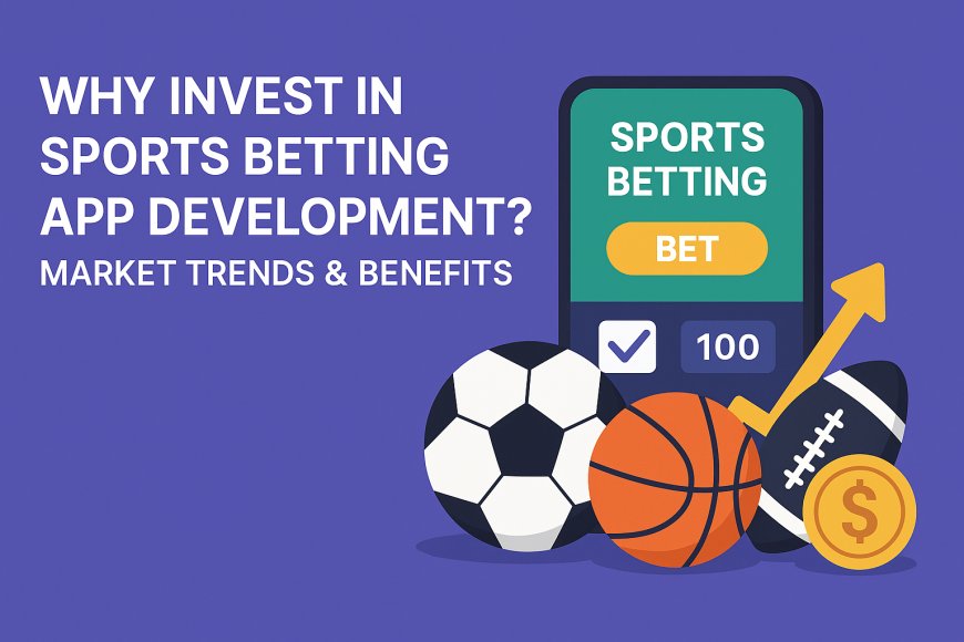 Why Invest in Sports Betting App Development? Market Trends & Benefits