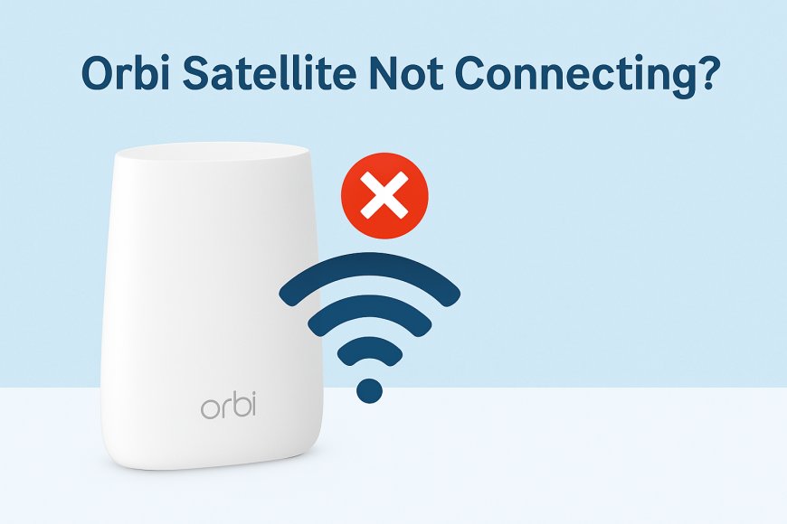 Why My Orbi Satellite Not Connecting? 7 Key Solutions