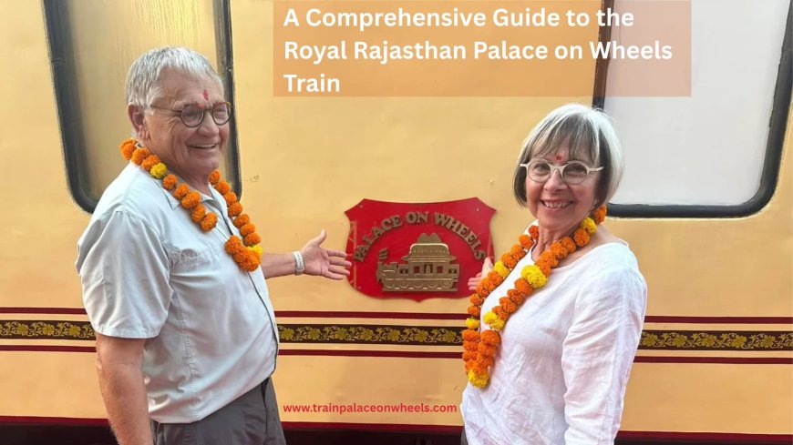 A Comprehensive Guide to the Royal Rajasthan Palace on Wheels Train